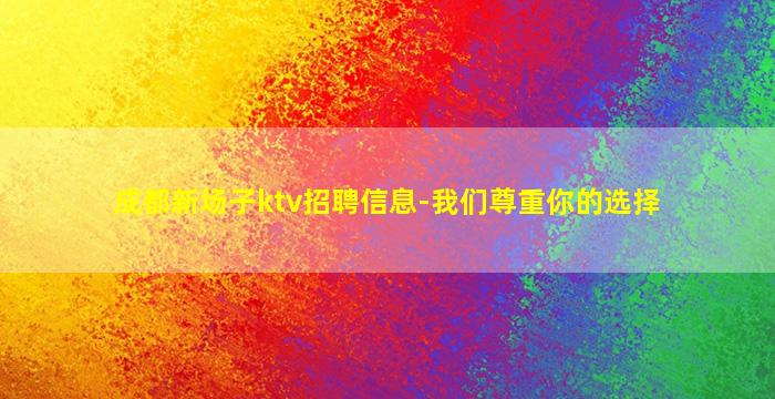 成都新场子ktv招聘信息-我们尊重你的选择