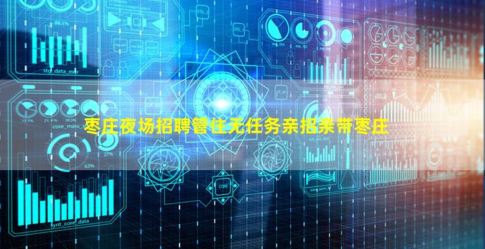 枣庄夜场招聘管住无任务亲招亲带枣庄